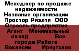 Менеджер по продаже недвижимости › Название организации ­ Простор-Риэлти, ООО › Отрасль предприятия ­ Агент › Минимальный оклад ­ 150 000 - Все города Работа » Вакансии   . Иркутская обл.,Иркутск г.